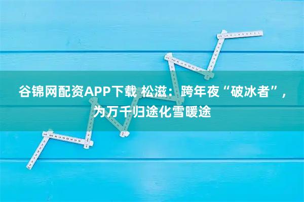谷锦网配资APP下载 松滋：跨年夜“破冰者”，为万千归途化雪暖途