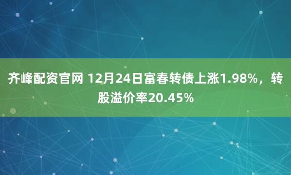 齐峰配资官网 12月24日富春转债上涨1.98%，转股溢价率20.45%