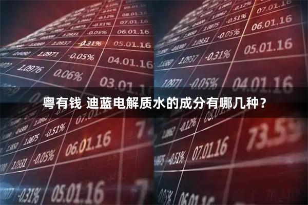 粤有钱 迪蓝电解质水的成分有哪几种？