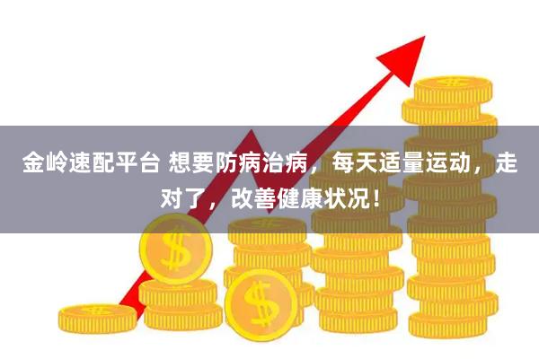 金岭速配平台 想要防病治病，每天适量运动，走对了，改善健康状况！