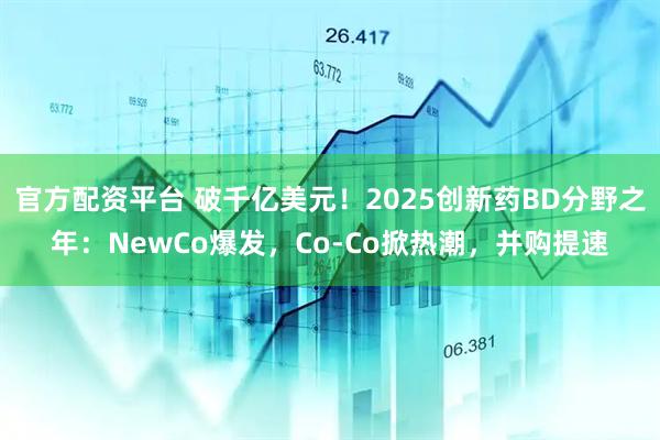 官方配资平台 破千亿美元！2025创新药BD分野之年：NewCo爆发，Co-Co掀热潮，并购提速