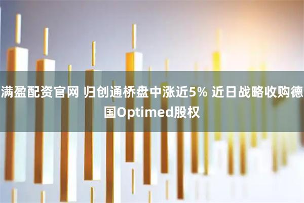 满盈配资官网 归创通桥盘中涨近5% 近日战略收购德国Optimed股权