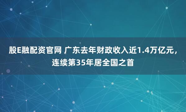 股E融配资官网 广东去年财政收入近1.4万亿元，连续第35年居全国之首