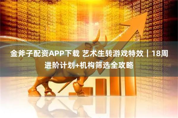 金斧子配资APP下载 艺术生转游戏特效｜18周进阶计划+机构筛选全攻略