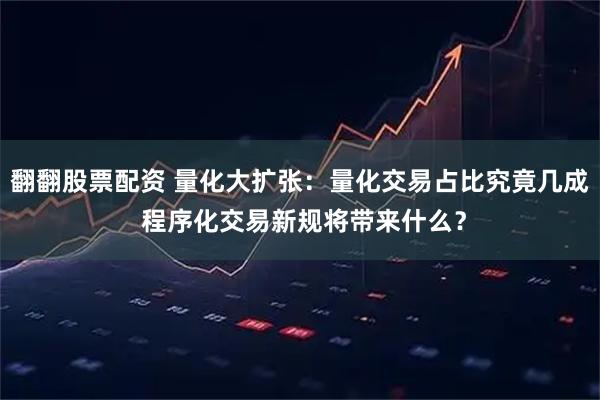 翻翻股票配资 量化大扩张：量化交易占比究竟几成 程序化交易新规将带来什么？