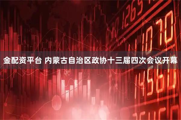 金配资平台 内蒙古自治区政协十三届四次会议开幕