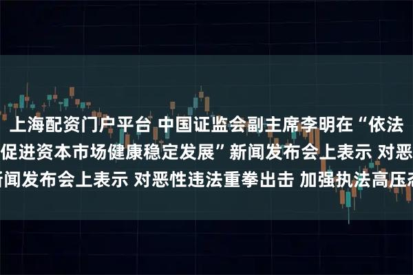 上海配资门户平台 中国证监会副主席李明在“依法从严打击证券违法犯罪 促进资本市场健康稳定发展”新闻发布会上表示 对恶性违法重拳出击 加强执法高压态势