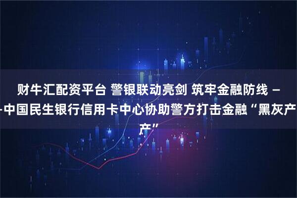财牛汇配资平台 警银联动亮剑 筑牢金融防线 ——中国民生银行信用卡中心协助警方打击金融“黑灰产”