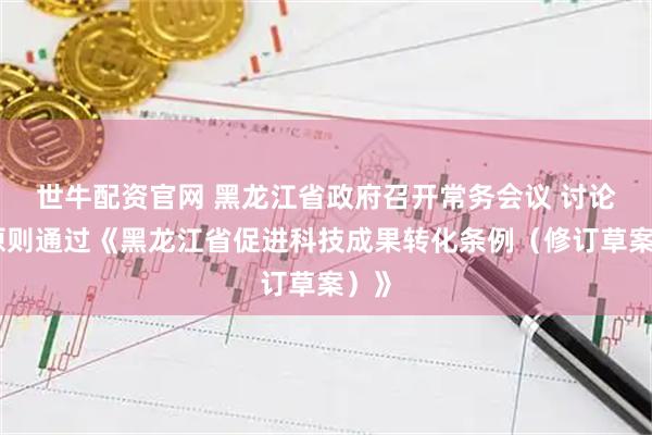 世牛配资官网 黑龙江省政府召开常务会议 讨论并原则通过《黑龙江省促进科技成果转化条例（修订草案）》