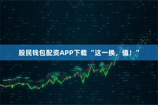 股民钱包配资APP下载 “这一换，值！”