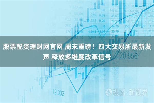 股票配资理财网官网 周末重磅！四大交易所最新发声 释放多维度改革信号