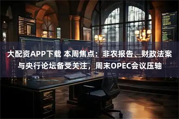 大配资APP下载 本周焦点：非农报告、财政法案与央行论坛备受关注，周末OPEC会议压轴