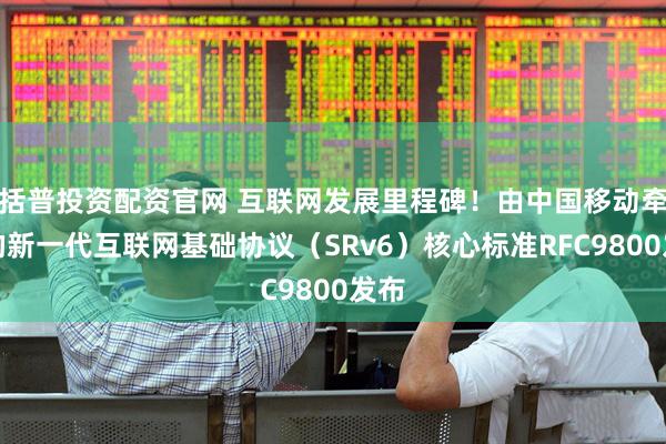 括普投资配资官网 互联网发展里程碑！由中国移动牵头的新一代互联网基础协议（SRv6）核心标准RFC9800发布