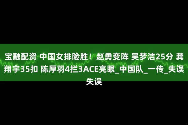 宝融配资 中国女排险胜！赵勇变阵 吴梦洁25分 龚翔宇35扣 陈厚羽4拦3ACE亮眼_中国队_一传_失误