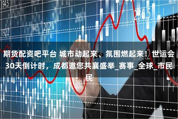 期货配资吧平台 城市动起来、氛围燃起来！世运会30天倒计时，成都邀您共襄盛举_赛事_全球_市民