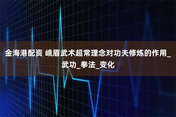金海港配资 峨眉武术超常理念对功夫修炼的作用_武功_拳法_变化
