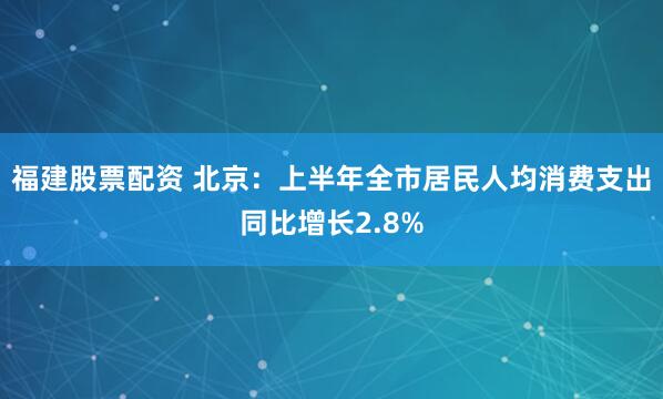 福建股票配资 北京：上半年全市居民人均消费支出同比增长2.8%