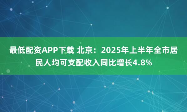最低配资APP下载 北京：2025年上半年全市居民人均可支配收入同比增长4.8%
