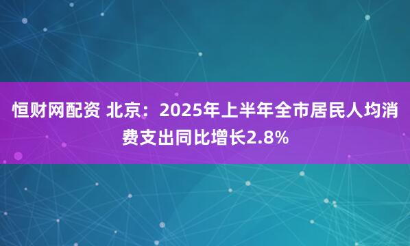 恒财网配资 北京：2025年上半年全市居民人均消费支出同比增长2.8%