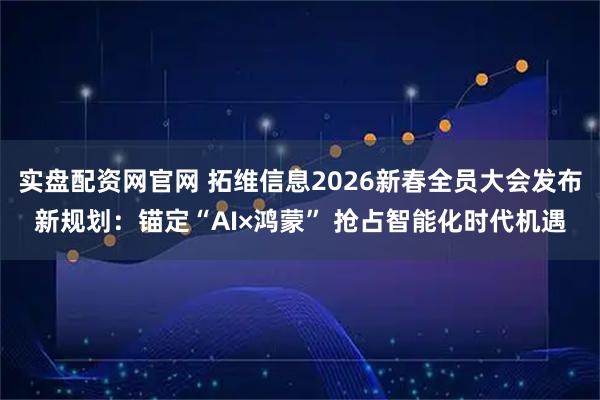 实盘配资网官网 拓维信息2026新春全员大会发布新规划：锚定“AI×鸿蒙” 抢占智能化时代机遇