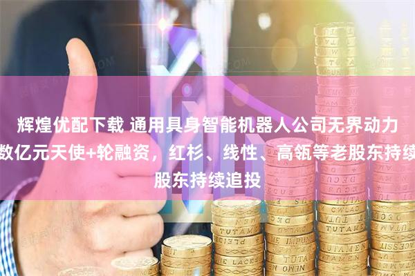 辉煌优配下载 通用具身智能机器人公司无界动力完成数亿元天使+轮融资，红杉、线性、高瓴等老股东持续追投