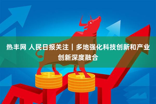 热丰网 人民日报关注｜多地强化科技创新和产业创新深度融合