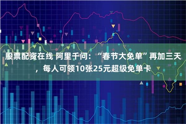 股票配资在线 阿里千问：“春节大免单”再加三天，每人可领10张25元超级免单卡