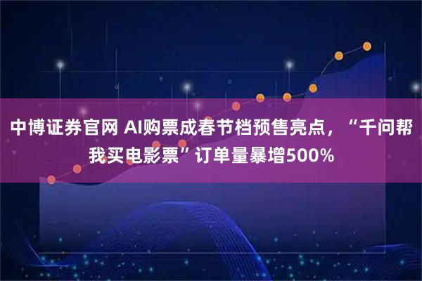 中博证券官网 AI购票成春节档预售亮点，“千问帮我买电影票”订单量暴增500%