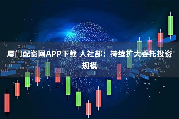 厦门配资网APP下载 人社部：持续扩大委托投资规模