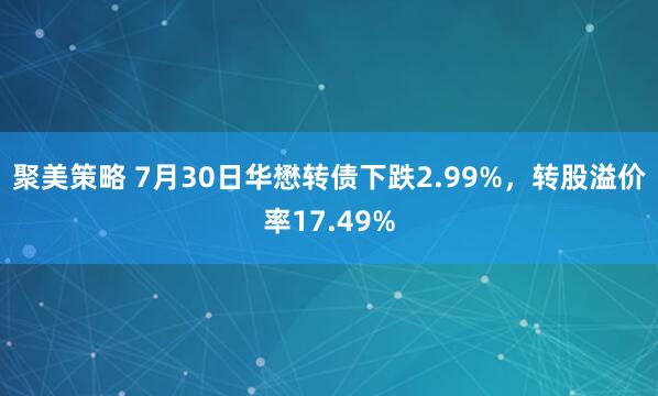 聚美策略 7月30日华懋转债下跌2.99%，转股溢价率17.49%