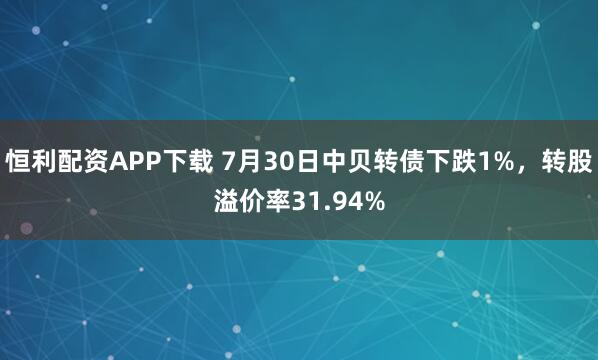 恒利配资APP下载 7月30日中贝转债下跌1%，转股溢价率31.94%