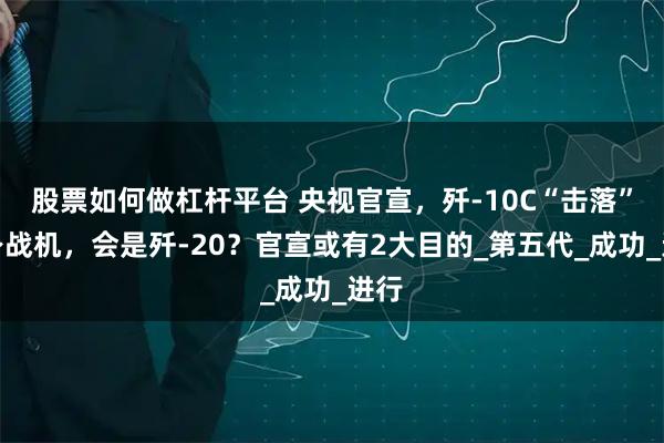股票如何做杠杆平台 央视官宣，歼-10C“击落”隐身战机，会是歼-20？官宣或有2大目的_第五代_成功_进行