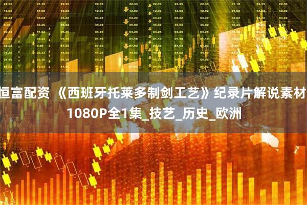 恒富配资 《西班牙托莱多制剑工艺》纪录片解说素材 1080P全1集_技艺_历史_欧洲