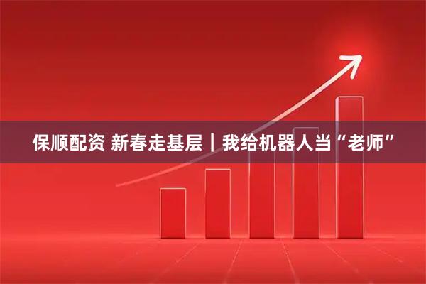 保顺配资 新春走基层｜我给机器人当“老师”