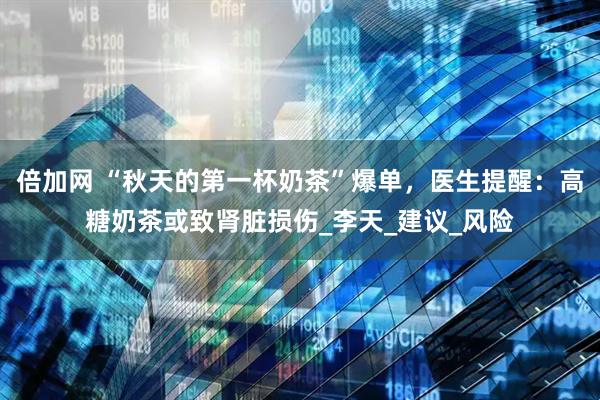 倍加网 “秋天的第一杯奶茶”爆单，医生提醒：高糖奶茶或致肾脏损伤_李天_建议_风险