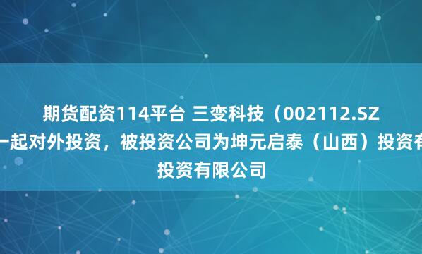 期货配资114平台 三变科技（002112.SZ）新增一起对外投资，被投资公司为坤元启泰（山西）投资有限公司