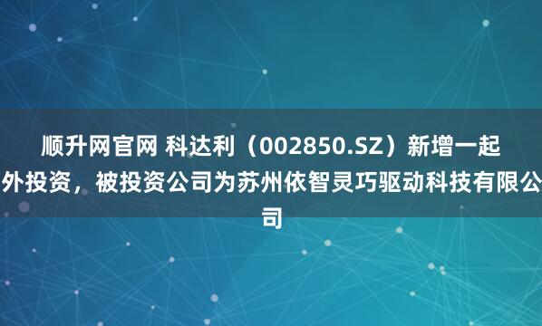 顺升网官网 科达利(002850.SZ)新增一起对外投资,被投资公司为苏州依智灵巧驱动科技有限公司