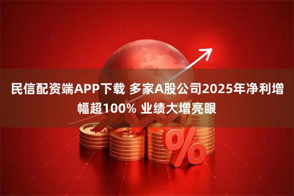 民信配资端APP下载 多家A股公司2025年净利增幅超100% 业绩大增亮眼