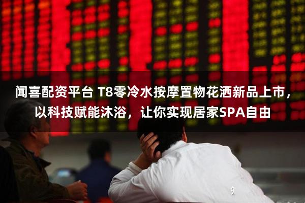 闻喜配资平台 T8零冷水按摩置物花洒新品上市，以科技赋能沐浴，让你实现居家SPA自由