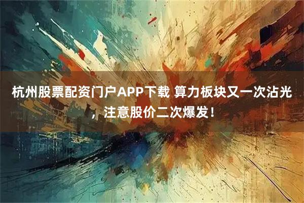 杭州股票配资门户APP下载 算力板块又一次沾光,注意股价二次爆发!