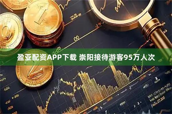 盈亚配资APP下载 崇阳接待游客95万人次