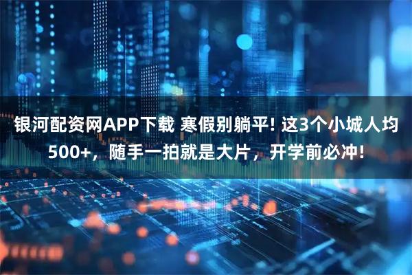银河配资网APP下载 寒假别躺平! 这3个小城人均500+，随手一拍就是大片，开学前必冲!