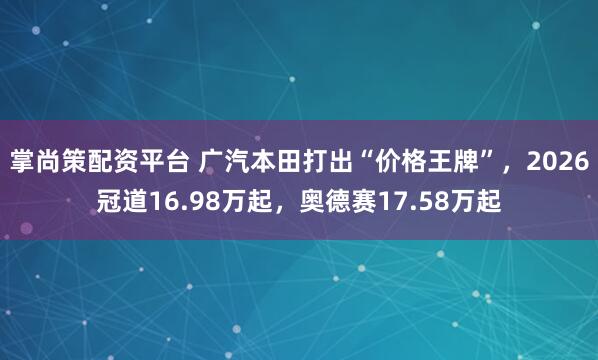 掌尚策配资平台 广汽本田打出“价格王牌”，2026冠道16.98万起，奥德赛17.58万起