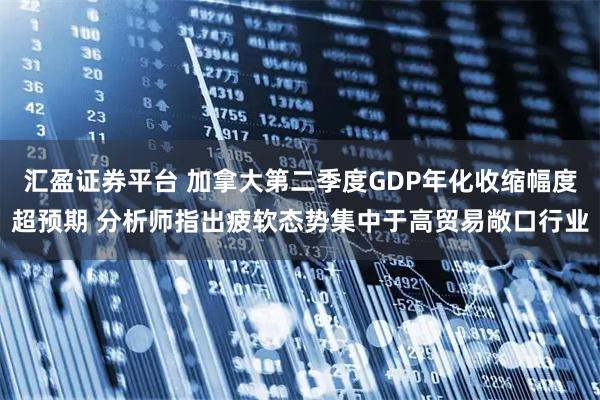 汇盈证券平台 加拿大第二季度GDP年化收缩幅度超预期 分析师指出疲软态势集中于高贸易敞口行业