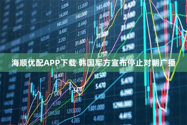 海顺优配APP下载 韩国军方宣布停止对朝广播