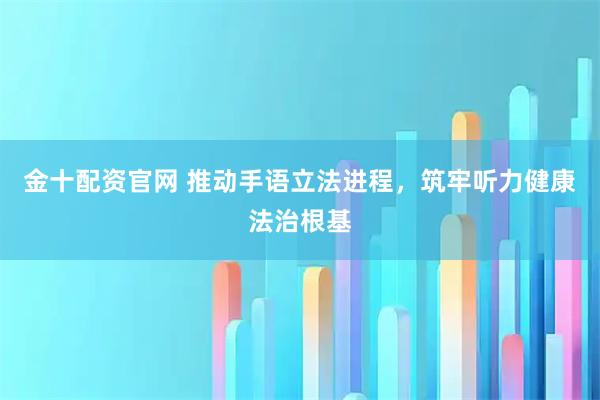 金十配资官网 推动手语立法进程，筑牢听力健康法治根基