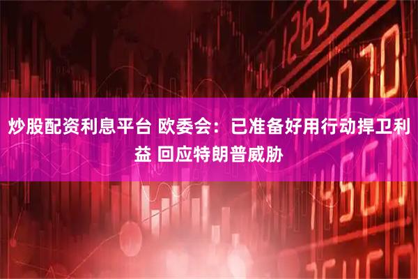 炒股配资利息平台 欧委会：已准备好用行动捍卫利益 回应特朗普威胁