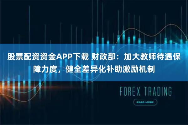 股票配资资金APP下载 财政部：加大教师待遇保障力度，健全差异化补助激励机制
