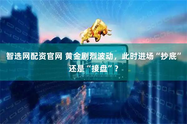 智选网配资官网 黄金剧烈波动，此时进场“抄底”还是“接盘”？