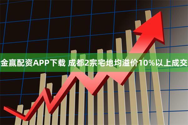金赢配资APP下载 成都2宗宅地均溢价10%以上成交